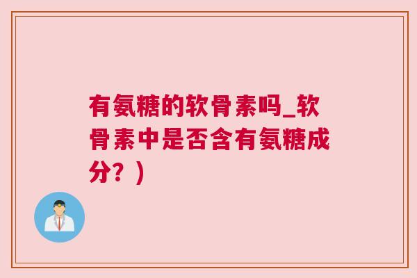 有氨糖的软骨素吗_软骨素中是否含有氨糖成分？)