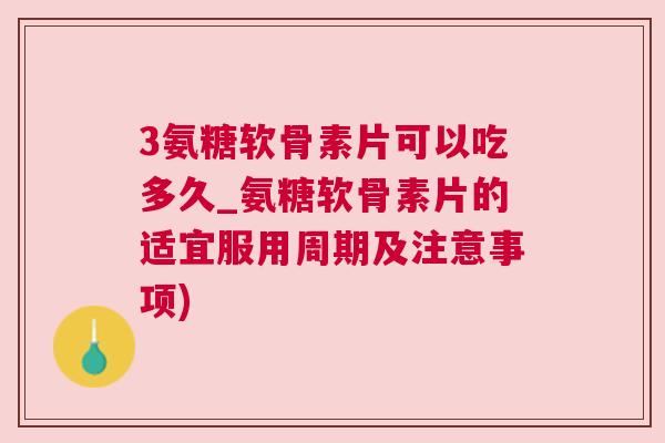 3氨糖软骨素片可以吃多久_氨糖软骨素片的适宜服用周期及注意事项)