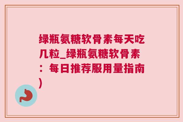 绿瓶氨糖软骨素每天吃几粒_绿瓶氨糖软骨素:每日推荐服用量指南)