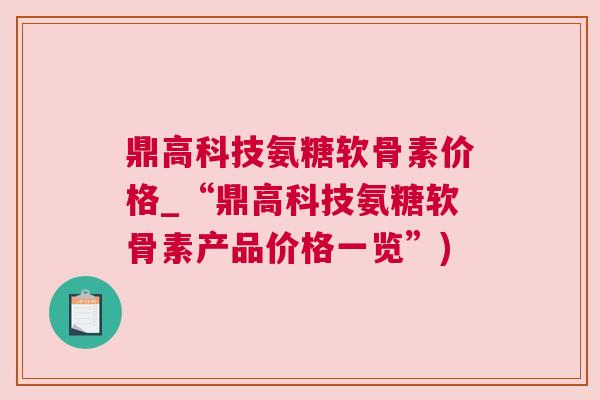 鼎高科技氨糖软骨素价格_“鼎高科技氨糖软骨素产品价格一览”)