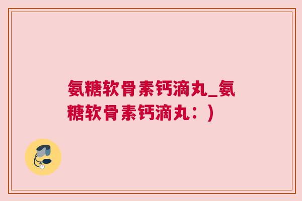 氨糖软骨素钙滴丸_氨糖软骨素钙滴丸:) 氨糖软骨素钙滴丸_氨糖软骨素钙滴丸:)