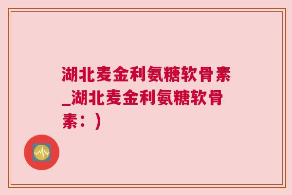湖北麦金利氨糖软骨素_湖北麦金利氨糖软骨素：)