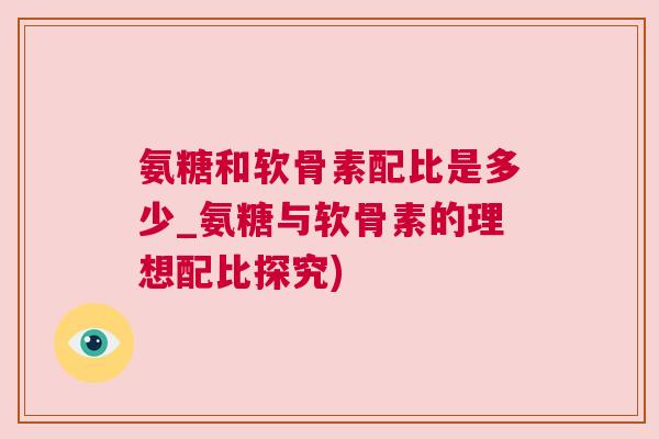 氨糖和软骨素配比是多少_氨糖与软骨素的理想配比探究) 氨糖和软骨素配比是多少_氨糖与软骨素的理想配比探究)
