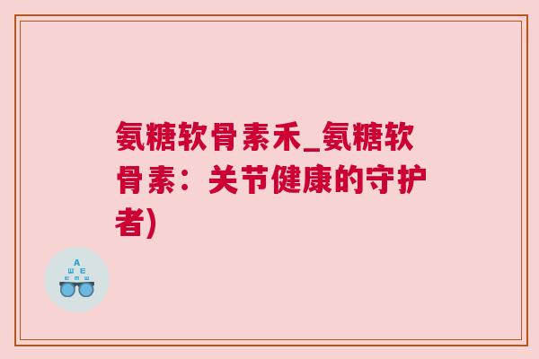 氨糖软骨素禾_氨糖软骨素:关节健康的守护者) 氨糖软骨素禾_氨糖软骨素:关节健康的守护者)