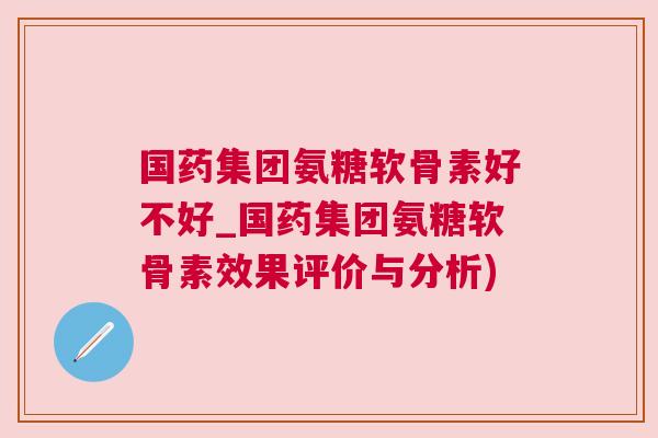 国药集团氨糖软骨素好不好_国药集团氨糖软骨素效果评价与分析)