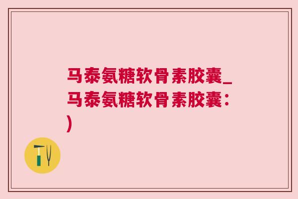马泰氨糖软骨素胶囊_马泰氨糖软骨素胶囊:) 马泰氨糖软骨素胶囊_马泰氨糖软骨素胶囊:)