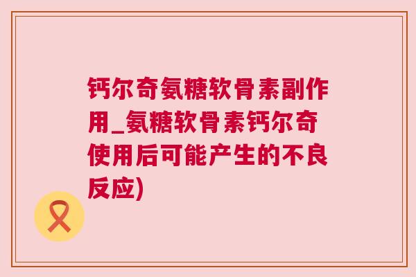 钙尔奇氨糖软骨素副作用_氨糖软骨素钙尔奇使用后可能产生的不良反应) 钙尔奇氨糖软骨素副作用_氨糖软骨素钙尔奇使用后可能产生的不良反应)