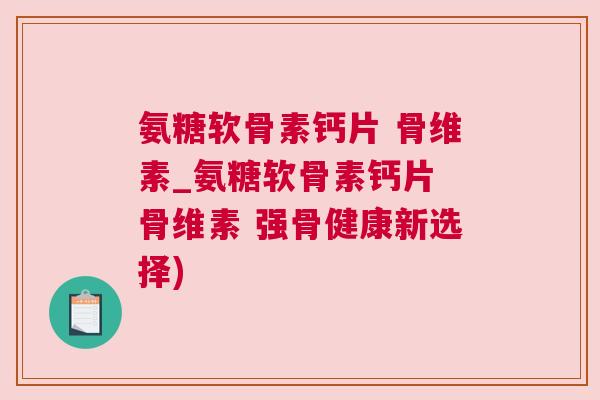 氨糖软骨素钙片 骨维素_氨糖软骨素钙片 骨维素 强骨健康新选择)