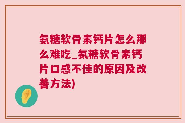 氨糖软骨素钙片怎么那么难吃_氨糖软骨素钙片口感不佳的原因及改善方法)