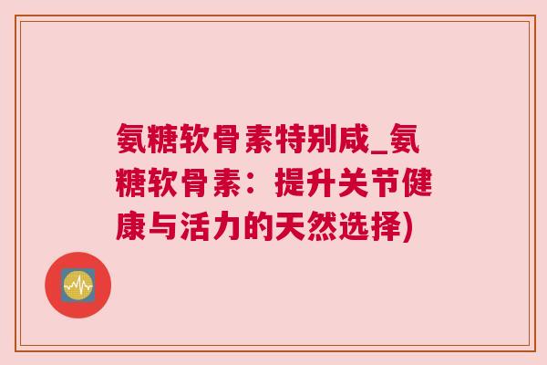 氨糖软骨素特别咸_氨糖软骨素:提升关节健康与活力的天然选择)