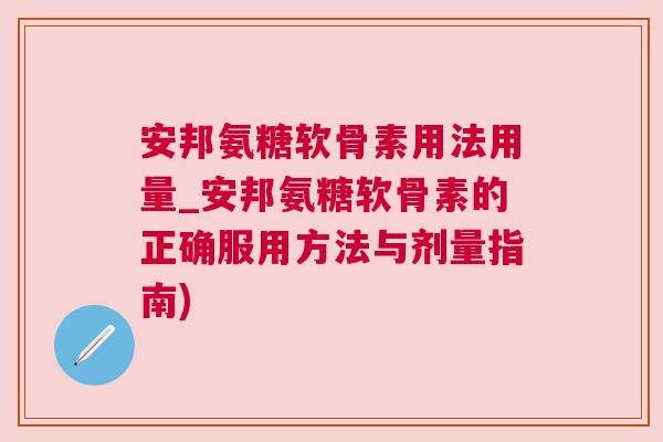 安邦氨糖软骨素用法用量_安邦氨糖软骨素的正确服用方法与剂量指南)