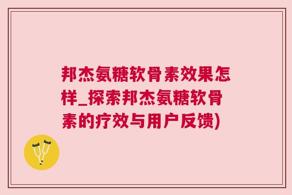 邦杰氨糖软骨素效果怎样_探索邦杰氨糖软骨素的疗效与用户反馈)