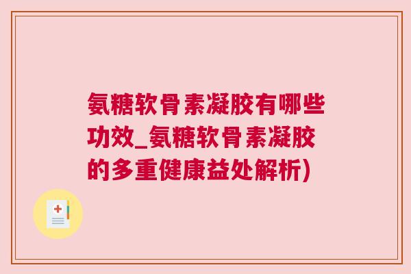 氨糖软骨素凝胶有哪些功效_氨糖软骨素凝胶的多重健康益处解析)