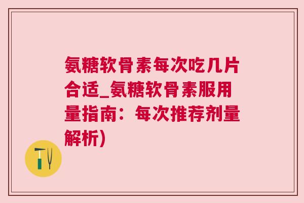 氨糖软骨素每次吃几片合适_氨糖软骨素服用量指南:每次推荐剂量解析)