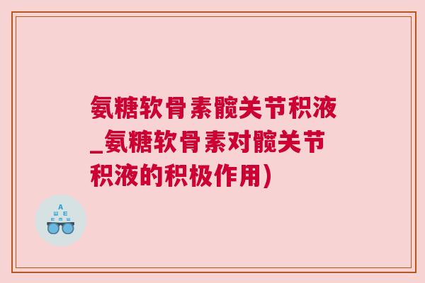 氨糖软骨素髋关节积液_氨糖软骨素对髋关节积液的积极作用)
