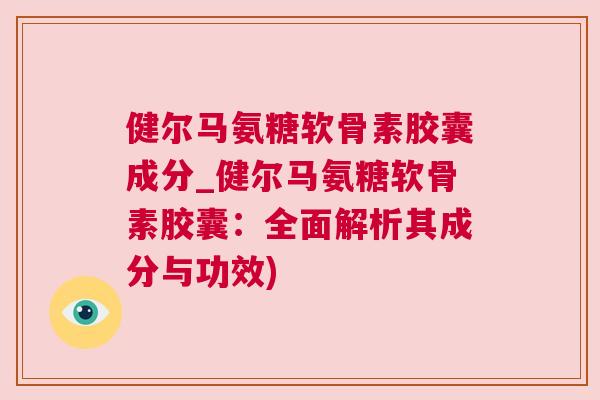 健尔马氨糖软骨素胶囊成分_健尔马氨糖软骨素胶囊:全面解析其成分与功效) 健尔马氨糖软骨素胶囊成分_健尔马氨糖软骨素胶囊:全面解析其成分与功效)