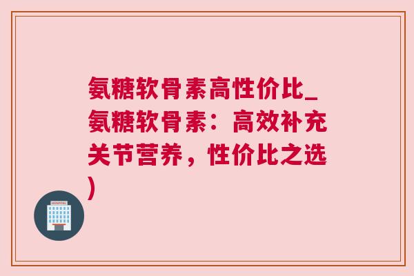氨糖软骨素高性价比_氨糖软骨素:高效补充关节营养,性价比之选) 氨糖软骨素高性价比_氨糖软骨素:高效补充关节营养,性价比之选)