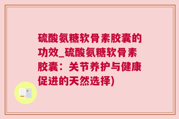硫酸氨糖软骨素胶囊的功效_硫酸氨糖软骨素胶囊:关节养护与健康促进的天然选择)