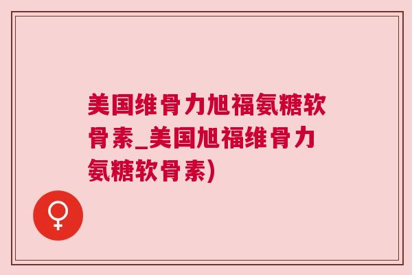 美国维骨力旭福氨糖软骨素_美国旭福维骨力氨糖软骨素) 美国维骨力旭福氨糖软骨素_美国旭福维骨力氨糖软骨素)