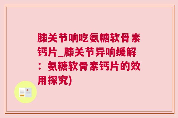 膝关节响吃氨糖软骨素钙片_膝关节异响缓解:氨糖软骨素钙片的效用探究)