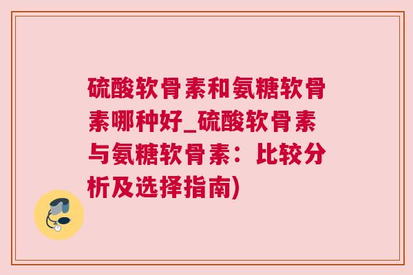 硫酸软骨素和氨糖软骨素哪种好_硫酸软骨素与氨糖软骨素：比较分析及选择指南)