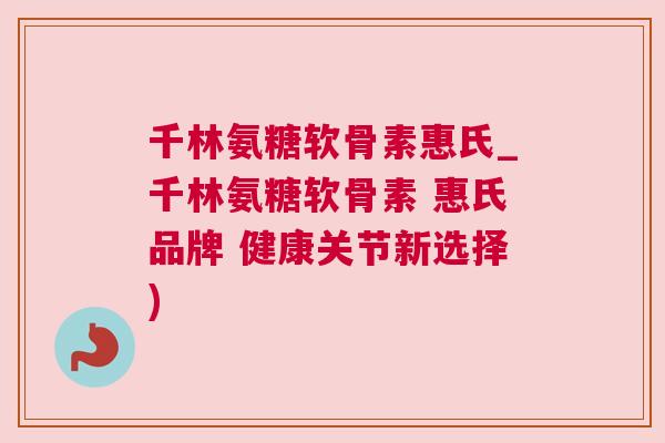 千林氨糖软骨素惠氏_千林氨糖软骨素 惠氏品牌 健康关节新选择)