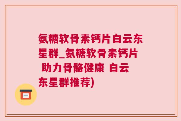 氨糖软骨素钙片白云东星群_氨糖软骨素钙片 助力骨骼健康 白云东星群推荐) 氨糖软骨素钙片白云东星群_氨糖软骨素钙片 助力骨骼健康 白云东星群推荐)