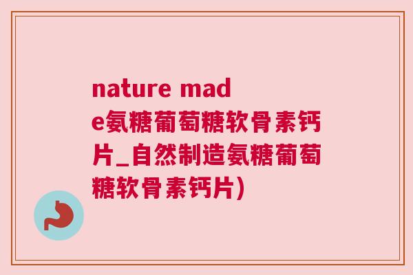 nature made氨糖葡萄糖软骨素钙片_自然制造氨糖葡萄糖软骨素钙片)