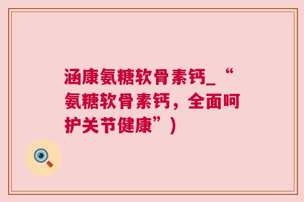 涵康氨糖软骨素钙_“氨糖软骨素钙,全面呵护关节健康”)