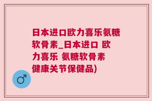 日本进口欧力喜乐氨糖软骨素_日本进口 欧力喜乐 氨糖软骨素 健康关节保健品)