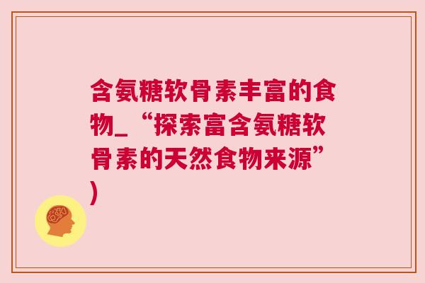 含氨糖软骨素丰富的食物_“探索富含氨糖软骨素的天然食物来源”)