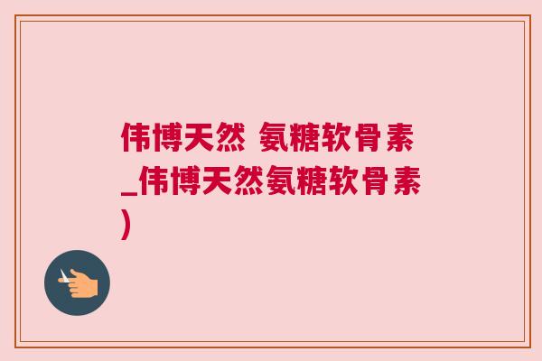 伟博天然 氨糖软骨素_伟博天然氨糖软骨素) 伟博天然 氨糖软骨素_伟博天然氨糖软骨素)
