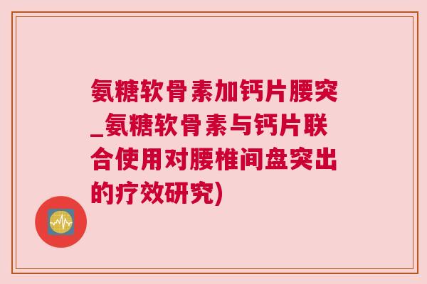 氨糖软骨素加钙片腰突_氨糖软骨素与钙片联合使用对腰椎间盘突出的疗效研究) 氨糖软骨素加钙片腰突_氨糖软骨素与钙片联合使用对腰椎间盘突出的疗效研究)