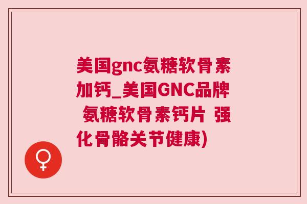 美国gnc氨糖软骨素加钙_美国GNC品牌 氨糖软骨素钙片 强化骨骼关节健康) 美国gnc氨糖软骨素加钙_美国GNC品牌 氨糖软骨素钙片 强化骨骼关节健康)