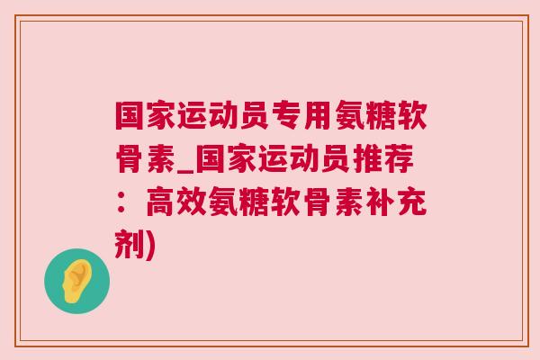 国家运动员专用氨糖软骨素_国家运动员推荐:高效氨糖软骨素补充剂) 国家运动员专用氨糖软骨素_国家运动员推荐:高效氨糖软骨素补充剂)
