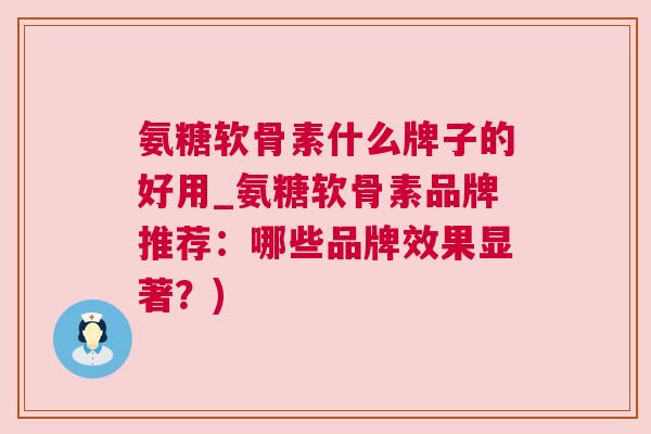 氨糖软骨素什么牌子的好用_氨糖软骨素品牌推荐:哪些品牌效果显著?)