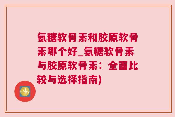 氨糖软骨素和胶原软骨素哪个好_氨糖软骨素与胶原软骨素：全面比较与选择指南)