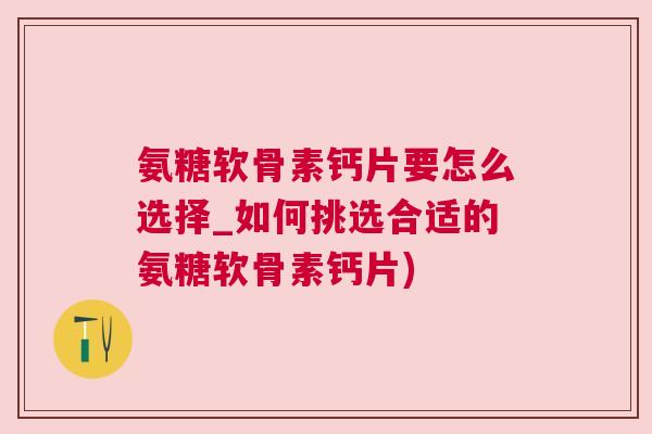 氨糖软骨素钙片要怎么选择_如何挑选合适的氨糖软骨素钙片) 氨糖软骨素钙片要怎么选择_如何挑选合适的氨糖软骨素钙片)