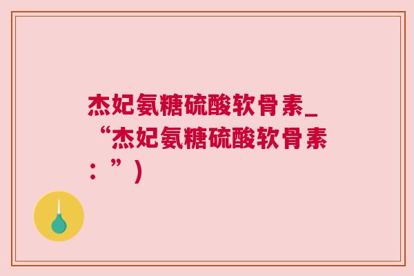 杰妃氨糖硫酸软骨素_“杰妃氨糖硫酸软骨素：”)