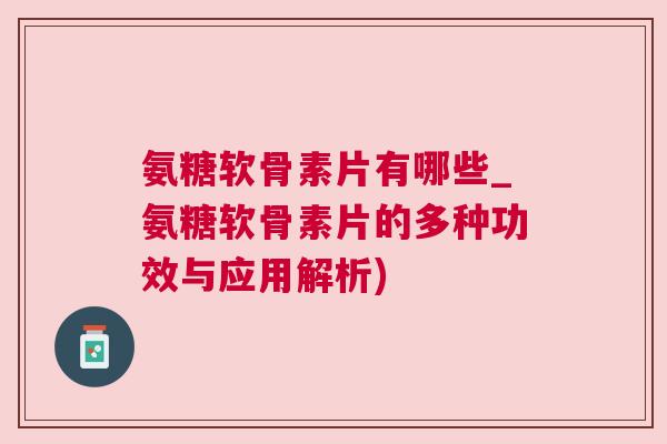 氨糖软骨素片有哪些_氨糖软骨素片的多种功效与应用解析)