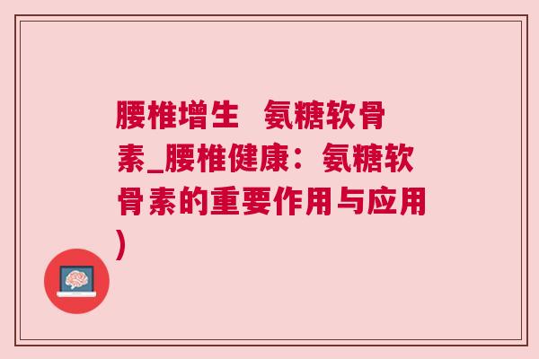 腰椎增生  氨糖软骨素_腰椎健康：氨糖软骨素的重要作用与应用)