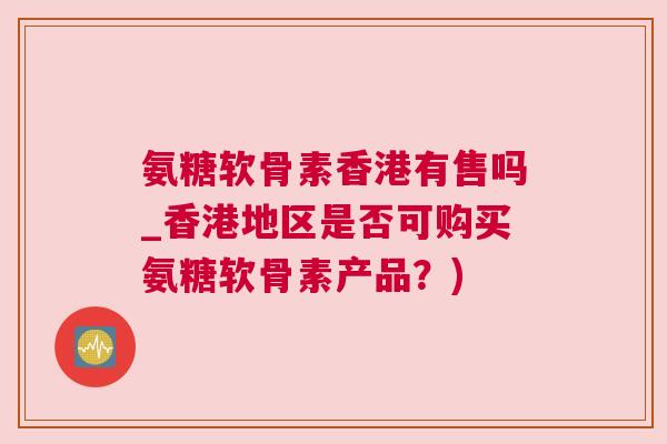氨糖软骨素香港有售吗_香港地区是否可购买氨糖软骨素产品?) 氨糖软骨素香港有售吗_香港地区是否可购买氨糖软骨素产品?)