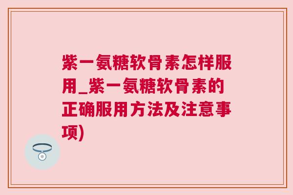 紫一氨糖软骨素怎样服用_紫一氨糖软骨素的正确服用方法及注意事项)