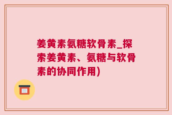 姜黄素氨糖软骨素_探索姜黄素、氨糖与软骨素的协同作用)
