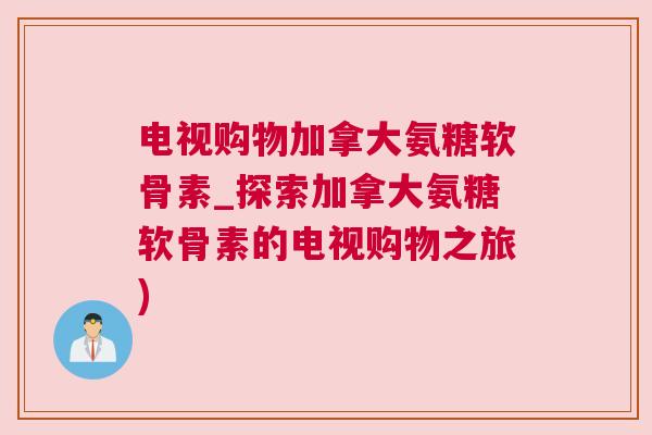 电视购物加拿大氨糖软骨素_探索加拿大氨糖软骨素的电视购物之旅)