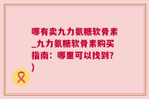 哪有卖九力氨糖软骨素_九力氨糖软骨素购买指南:哪里可以找到?)