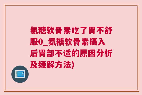 氨糖软骨素吃了胃不舒服0_氨糖软骨素摄入后胃部不适的原因分析及缓解方法)