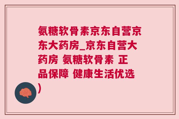 氨糖软骨素京东自营京东大药房_京东自营大药房 氨糖软骨素 正品保障 健康生活优选)