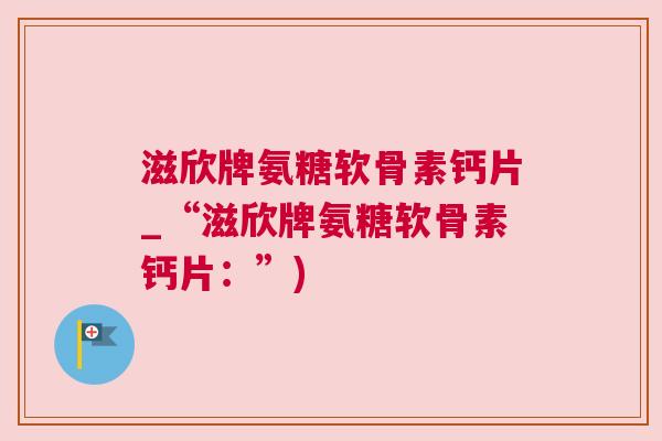 滋欣牌氨糖软骨素钙片_“滋欣牌氨糖软骨素钙片:”)