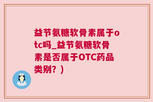 益节氨糖软骨素属于otc吗_益节氨糖软骨素是否属于OTC药品类别?)